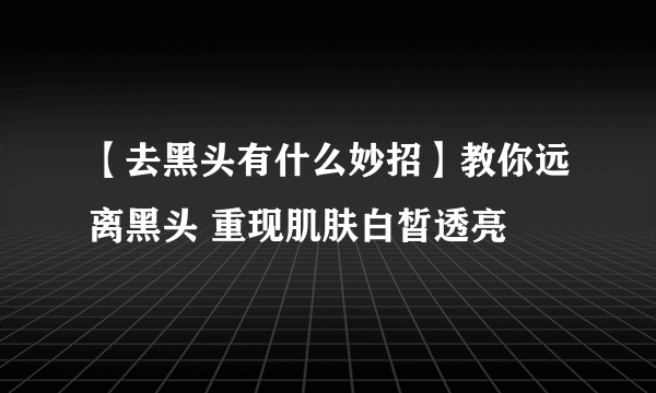 【去黑头有什么妙招】教你远离黑头 重现肌肤白皙透亮