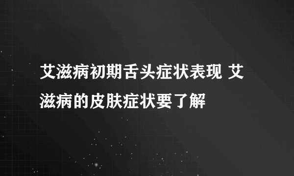 艾滋病初期舌头症状表现 艾滋病的皮肤症状要了解