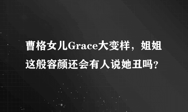 曹格女儿Grace大变样，姐姐这般容颜还会有人说她丑吗？