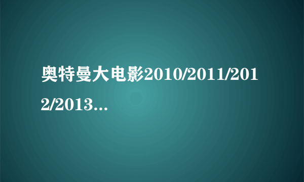 奥特曼大电影2010/2011/2012/2013/2014/2015年的都是什么