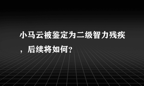 小马云被鉴定为二级智力残疾，后续将如何？