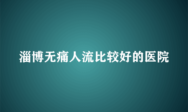 淄博无痛人流比较好的医院