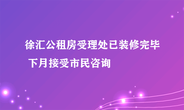 徐汇公租房受理处已装修完毕 下月接受市民咨询