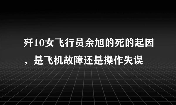 歼10女飞行员余旭的死的起因，是飞机故障还是操作失误