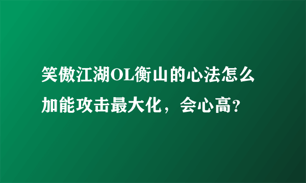 笑傲江湖OL衡山的心法怎么加能攻击最大化，会心高？