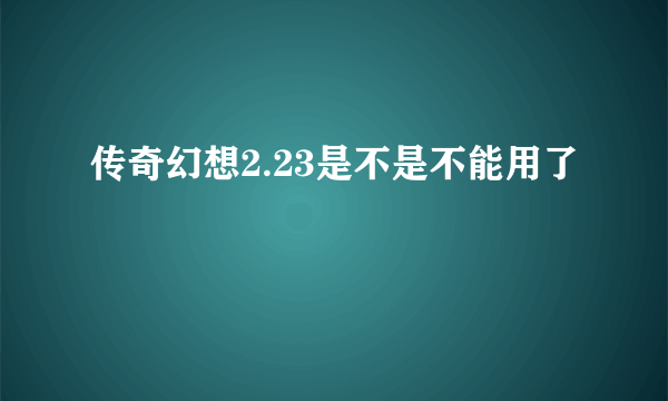 传奇幻想2.23是不是不能用了