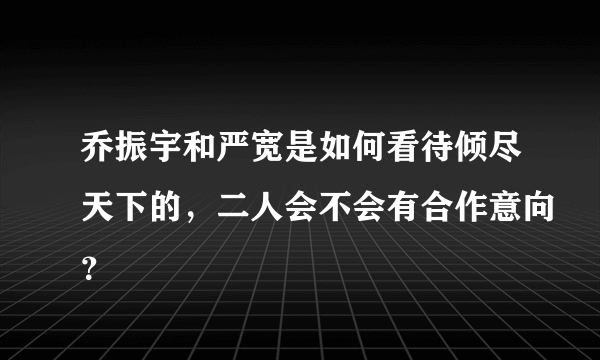 乔振宇和严宽是如何看待倾尽天下的，二人会不会有合作意向？