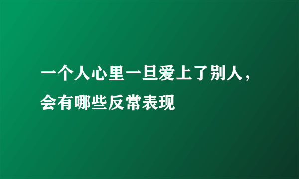 一个人心里一旦爱上了别人，会有哪些反常表现