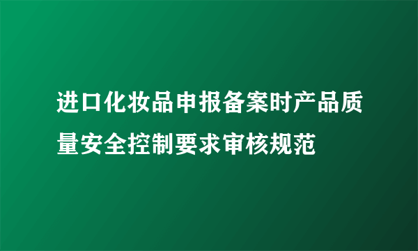 进口化妆品申报备案时产品质量安全控制要求审核规范