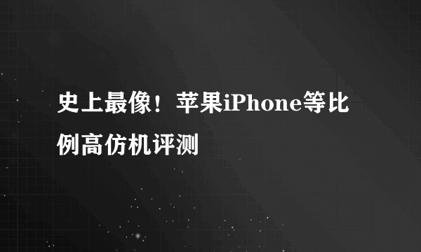 史上最像！苹果iPhone等比例高仿机评测