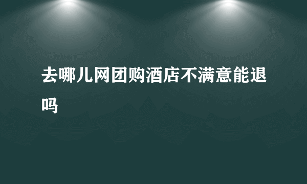 去哪儿网团购酒店不满意能退吗