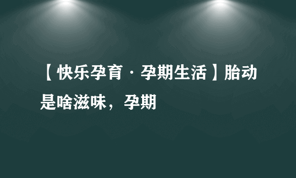 【快乐孕育·孕期生活】胎动是啥滋味，孕期