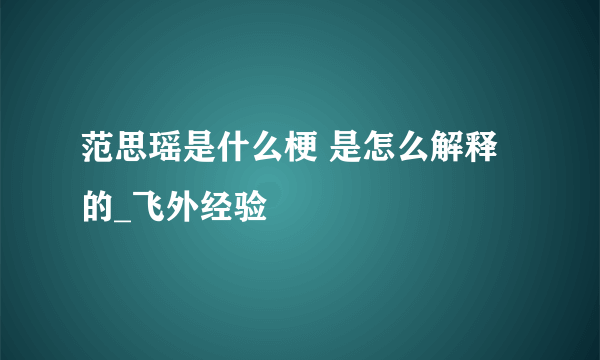 范思瑶是什么梗 是怎么解释的_飞外经验