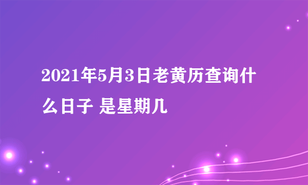 2021年5月3日老黄历查询什么日子 是星期几