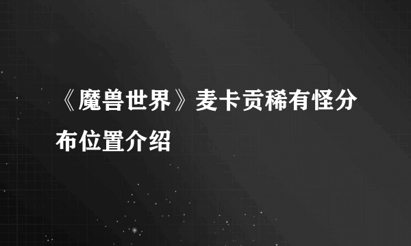 《魔兽世界》麦卡贡稀有怪分布位置介绍