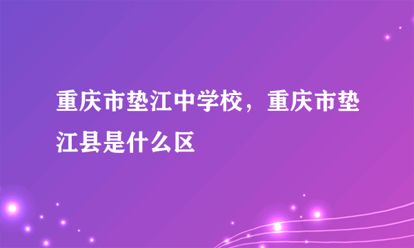 重庆市垫江中学校，重庆市垫江县是什么区