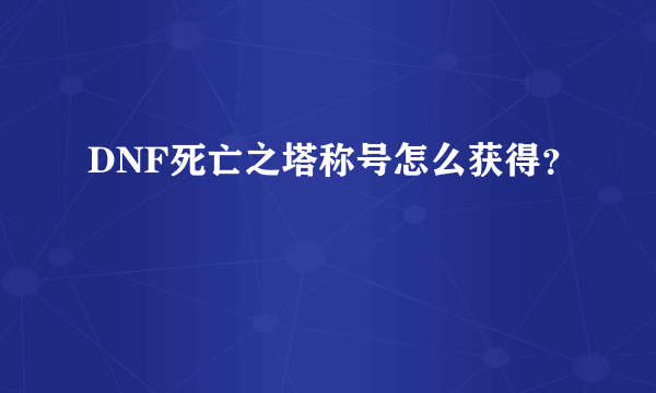 DNF死亡之塔称号怎么获得？