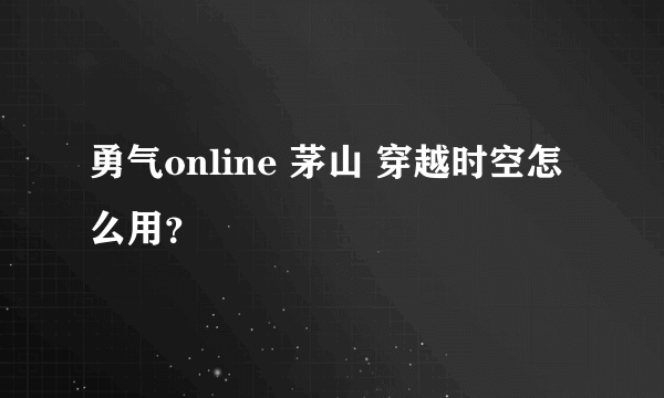 勇气online 茅山 穿越时空怎么用？