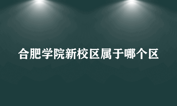 合肥学院新校区属于哪个区