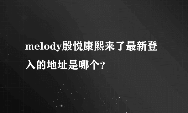 melody殷悦康熙来了最新登入的地址是哪个？