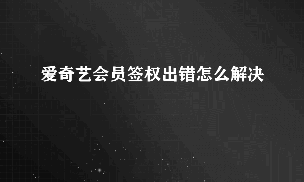 爱奇艺会员签权出错怎么解决