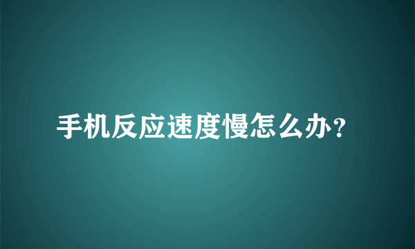 手机反应速度慢怎么办？