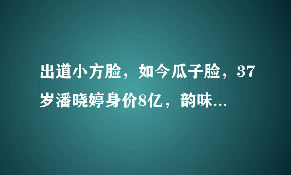 出道小方脸，如今瓜子脸，37岁潘晓婷身价8亿，韵味十足却无人娶