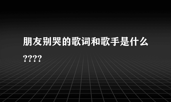 朋友别哭的歌词和歌手是什么????