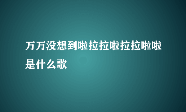 万万没想到啦拉拉啦拉拉啦啦是什么歌