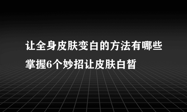 让全身皮肤变白的方法有哪些掌握6个妙招让皮肤白皙