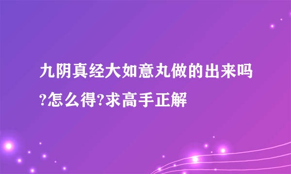 九阴真经大如意丸做的出来吗?怎么得?求高手正解