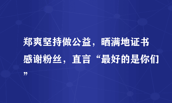 郑爽坚持做公益，晒满地证书感谢粉丝，直言“最好的是你们”