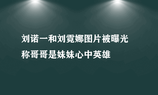 刘诺一和刘霓娜图片被曝光 称哥哥是妹妹心中英雄