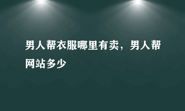 男人帮衣服哪里有卖，男人帮网站多少