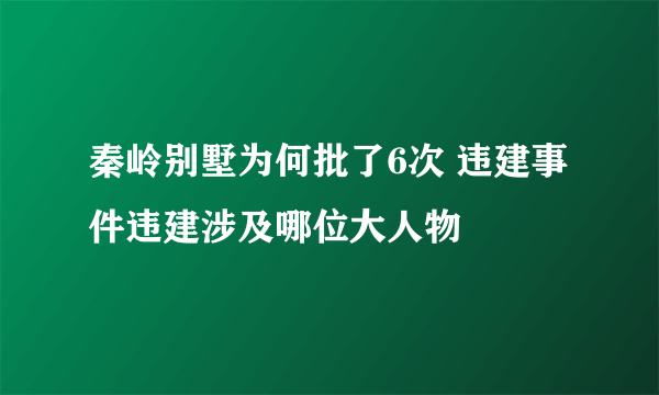 秦岭别墅为何批了6次 违建事件违建涉及哪位大人物