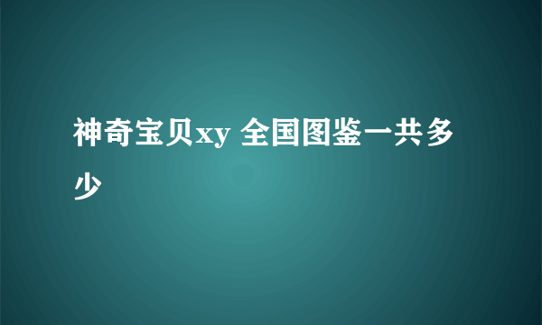 神奇宝贝xy 全国图鉴一共多少