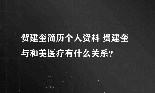 贺建奎简历个人资料 贺建奎与和美医疗有什么关系？