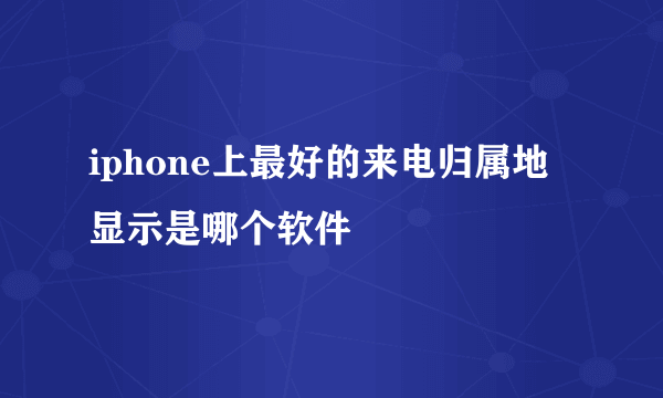 iphone上最好的来电归属地显示是哪个软件