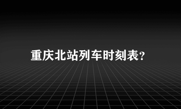 重庆北站列车时刻表？