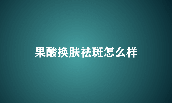 果酸换肤祛斑怎么样