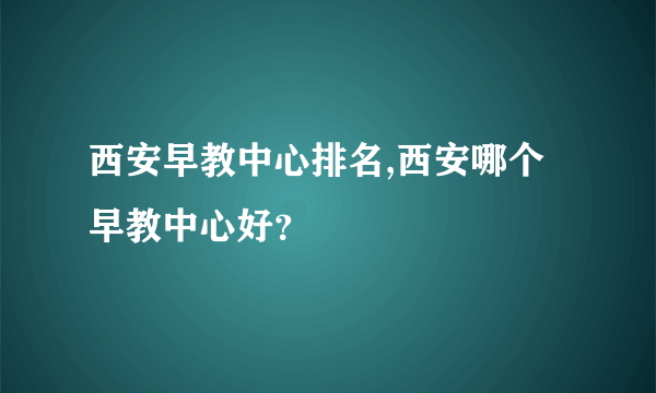 西安早教中心排名,西安哪个早教中心好？