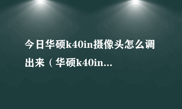 今日华硕k40in摄像头怎么调出来（华硕k40in摄像头驱动）