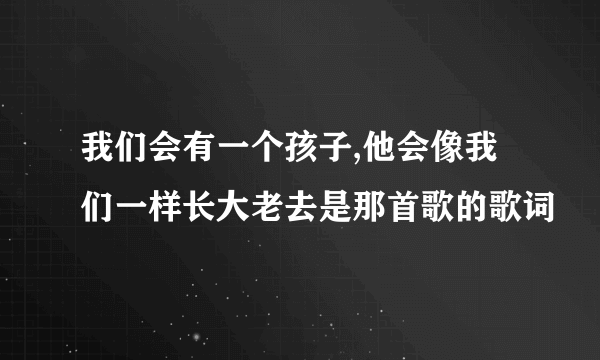 我们会有一个孩子,他会像我们一样长大老去是那首歌的歌词