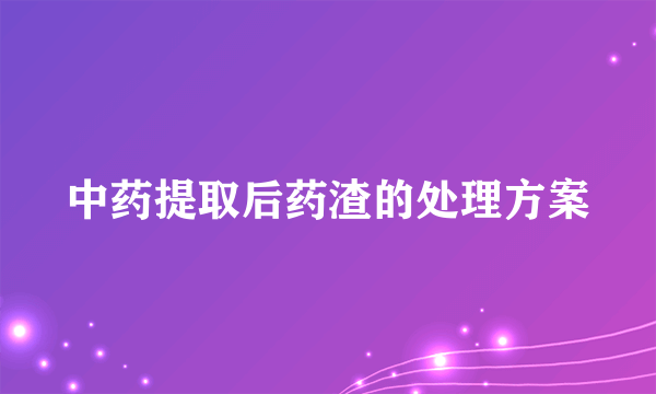 中药提取后药渣的处理方案