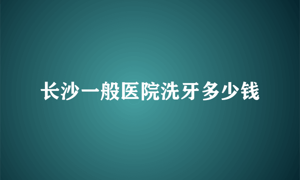 长沙一般医院洗牙多少钱