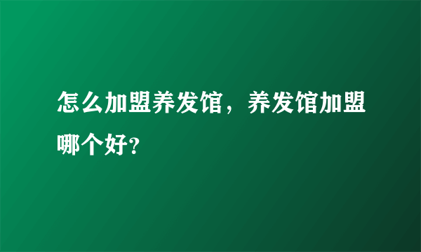 怎么加盟养发馆，养发馆加盟哪个好？