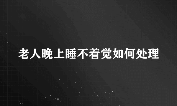 老人晚上睡不着觉如何处理