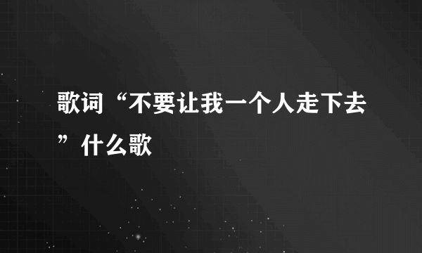 歌词“不要让我一个人走下去”什么歌