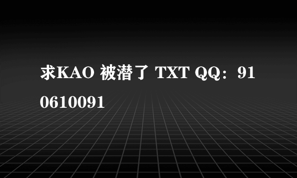 求KAO 被潜了 TXT QQ：910610091