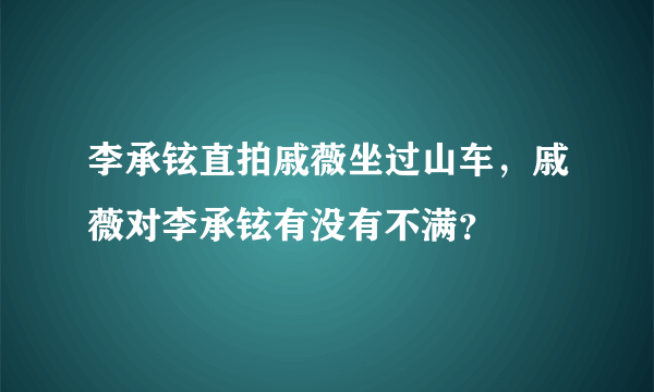 李承铉直拍戚薇坐过山车，戚薇对李承铉有没有不满？